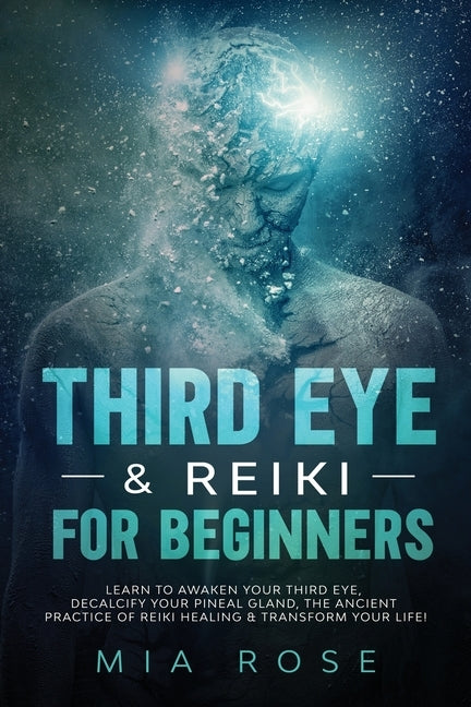 Third Eye & Reiki for Beginners: Learn to awaken your Third Eye, Decalcify your Pineal Gland, the Ancient Practice of Reiki Healing & Transform your L by Rose, Mia