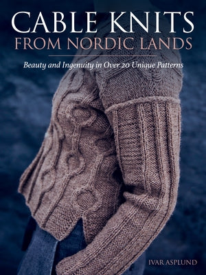 Cable Knits from Nordic Lands: Knitting Beauty and Ingenuity in Over 20 Unique Patterns by Asplund, Ivar