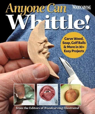 Anyone Can Whittle!: Carve Wood, Soap, Golf Balls & More in 30+ Easy Projects by Editors of Woodcarving Illustrated