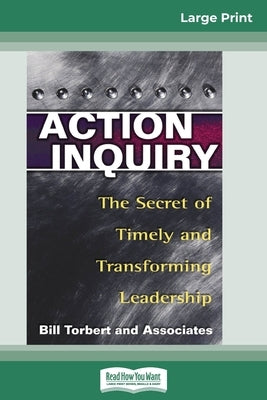 Action Inquiry: The Secret of Timely and Transforming Leadership (16pt Large Print Edition) by Torbert, William