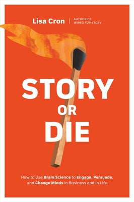 Story or Die: How to Use Brain Science to Engage, Persuade, and Change Minds in Business and in Life by Cron, Lisa