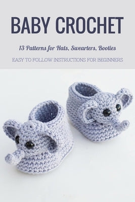 Baby Crochet: 13 Patterns for Hats, Swearters, Booties - Easy to Follow Instructions for Beginners: Gift Ideas for Holiday by Donaldson, Jamaine