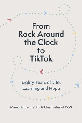 From Rock Around the Clock to Tiktok: Eighty Years of Life, Learning and Hope by Memphis Central High Classmates of 1959,