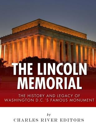 The Lincoln Memorial: The History and Legacy of Washington D.C.'s Famous Monument Paperback Createspace Independent Publishing Platform