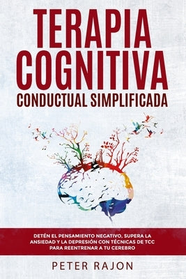 Terapia Cognitiva Conductual Simplificada: Detén el pensamiento negativo, supera la ansiedad y la depresión con técnicas de TCC para reentrenar a tu c by Rajon, Peter