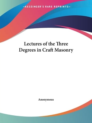 Lectures of the Three Degrees in Craft Masonry by Anonymous