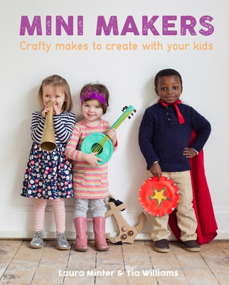 Mini Makers: Crafty Makes to Create with Your Kids by Minter, Laura