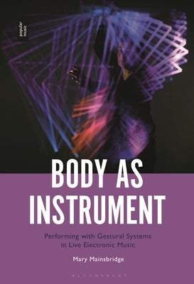 Body as Instrument: Performing with Gestural Systems in Live Electronic Music by Mainsbridge, Mary