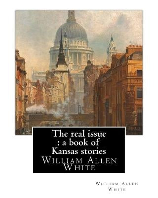 The real issue: a book of Kansas stories, By William Allen White: William Allen White (February 10, 1868 - January 29, 1944) was a ren Paperback Createspace Independent Publishing Platform