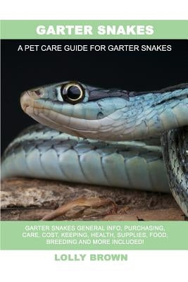 Garter Snakes: Garter Snakes General Info, Purchasing, Care, Cost, Keeping, Health, Supplies, Food, Breeding and More Included! A Pet by Brown, Lolly