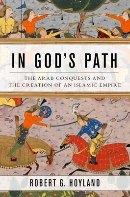 In God's Path: The Arab Conquests and the Creation of an Islamic Empire by Hoyland, Robert G.