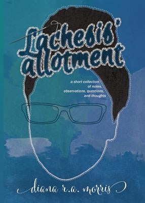 Lachesis' Allotment: A Short Collection of Notes, Observations, Questions, and Thoughts Paperback Diana Morris