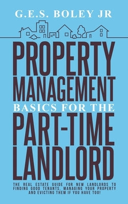 Property Management Basics for the Part-Time Landlord: The real estate guide for new landlords to finding Good tenants Managing your property and evic by Boley, G. E. S., Jr.