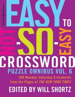 The New York Times Easy to Not-So-Easy Crossword Puzzle Omnibus Vol. 6: 200 Monday--Saturday Crosswords from the Pages of the New York Times by New York Times