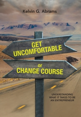 Get Uncomfortable or Change Course: Understanding What It Takes to Be an Entrepreneur by Abrams, Kelvin G.