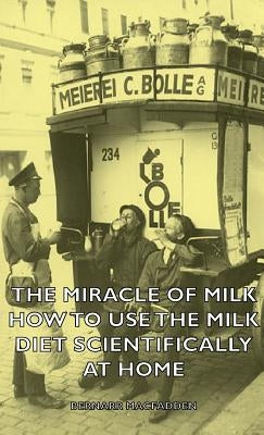 The Miracle of Milk - How to Use the Milk Diet Scientifically at Home by Macfadden, Bernarr