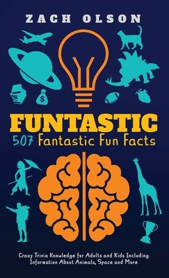 Funtastic! 507 Fantastic Fun Facts: Crazy Trivia Knowledge for Kids and Adults Including Information About Animals, Space and More by Olson, Zach
