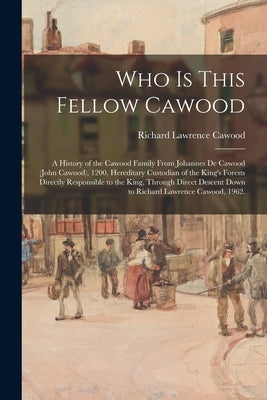 Who is This Fellow Cawood: a History of the Cawood Family From Johannes De Cawood (John Cawood), 1200, Hereditary Custodian of the King's Forests by Cawood, Richard Lawrence 1882-