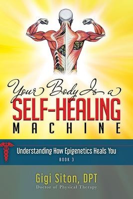 Your Body Is a Self-Healing Machine Book 3: Understanding How Epigenetics Heals You by Siton, Gigi