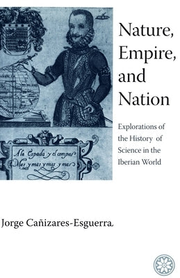 Nature, Empire, and Nation: Explorations of the History of Science in the Iberian World by Cañizares-Esguerra, Jorge