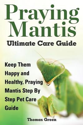 Praying Mantis Ultimate Care Guide by Green, Thomas