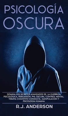 Psicología Oscura: Domina los secretos avanzados de: la guerrilla psicológica, persuasión, PNL oscura, control mental, terapia cognitivo by Anderson, R. J.