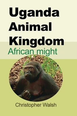 Uganda Animal Kingdom: African might by Walsh, Christopher