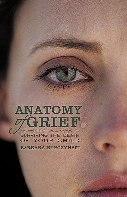 Anatomy of Grief: An Inspirational Guide to Surviving the Death of Your Child by Repczynski, Barbara