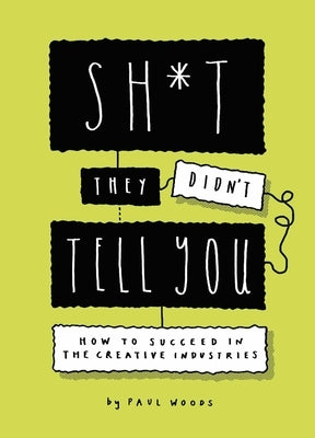 Sh*t They Didn't Tell You: How to Succeed in the Creative Industries by Woods, Paul