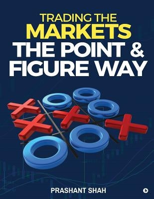 Trading the Markets the Point & Figure Way: Become a Noiseless Trader and Achieve Consistent Success in Markets by Shah, Prashant