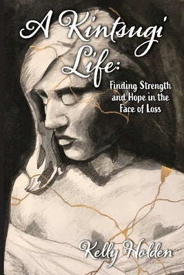 A Kintsugi Life: Finding Strength and Hope in the Face of Loss by Holden, Kelly