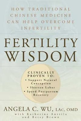 Fertility Wisdom: How Traditional Chinese Medicine Can Help Overcome Infertility by Wu, Angela C.