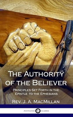 The Authority of the Believer: Principles Set Forth in the Epistle to the Ephesians (Hardcover) by MacMillan, J. A.