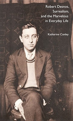 Robert Desnos, Surrealism, and the Marvelous in Everyday Life by Conley, Katharine