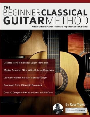 The Beginner Classical Guitar Method: Master classical guitar technique, repertoire and musicality by Trottier, Ross