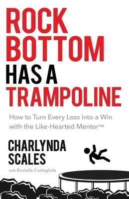 Rock Bottom Has a Trampoline: How to Turn Every Loss into a Win with the Like-Hearted Mentor(TM) by Scales, Charlynda