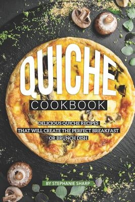 Quiche Cookbook: Delicious Quiche Recipes that Will Create the Perfect Breakfast or Brunch Dish Paperback Independently Published