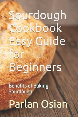 Sourdough Cookbook Easy Guide for Beginners: Benefits of Baking Sourdough Paperback Independently Published