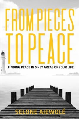 From Pieces To Peace: Finding Peace In 5 Key Areas of Your Life by Ajewolé, Selone