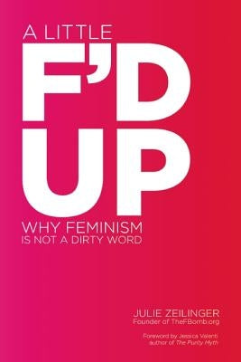 A Little F'd Up: Why Feminism Is Not a Dirty Word by Zeilinger, Julie
