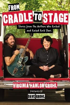 From Cradle to Stage: Stories from the Mothers Who Rocked and Raised Rock Stars by Hanlon Grohl, Virginia