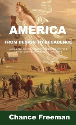 America from Design to Decadence: Making clear the connection between Bible prophecy and America's phenomenal rise and role in the world by Freeman, Chance