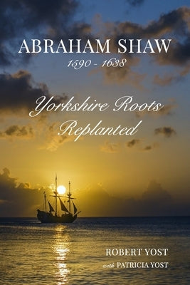 Abraham Shaw 1590-1638: Yorkshire Roots Replanted by Yost, Robert Yost with Patricia