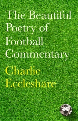 The Beautiful Poetry of Football Commentary by Eccleshare, Charlie
