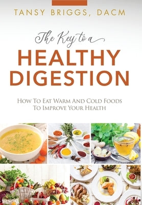 The Key to a Healthy Digestion: How to Eat Warm and Cold Foods to Improve Your Health by Briggs, Tansy