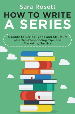 How to Write a Series: A Guide to Series Types and Structure plus Troubleshooting Tips and Marketing Tactics by Rosett, Sara