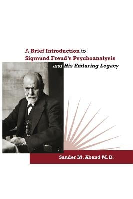 A Brief Introduction to Sigmund Freud's Psychoanalysis and His Enduring Legacy by Abend, Sander M.