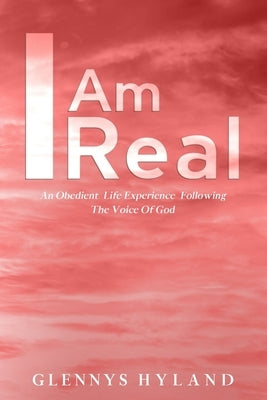 I Am Real: An Obedient Life Experience Following The Voice of God by Hyland, Glennys