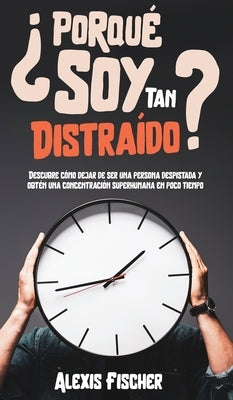 ¿Porqué Soy Tan Distraído?: Descubre Cómo Dejar de Ser una Persona Despistada y Obtén una Concentración Superhumana en Poco Tiempo by Fischer, Alexis