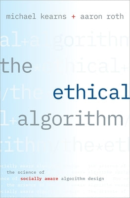 The Ethical Algorithm: The Science of Socially Aware Algorithm Design by Kearns, Michael